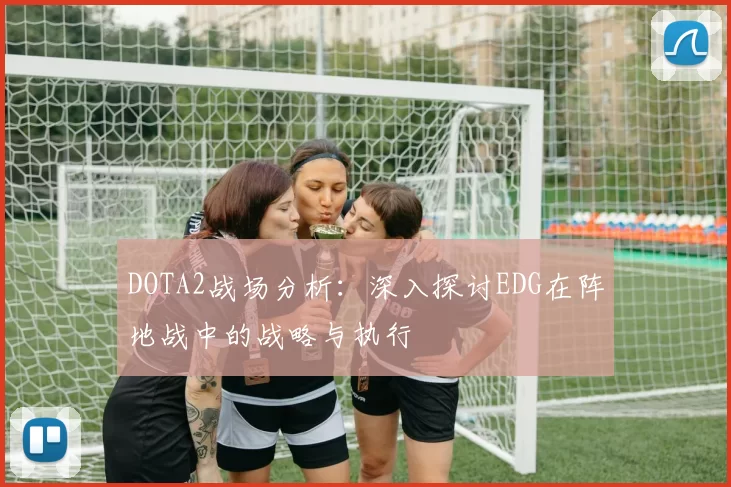 DOTA2战场分析：深入探讨EDG在阵地战中的战略与执行