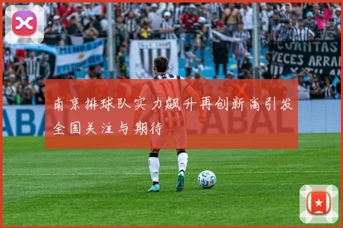 南京排球队实力飙升再创新高引发全国关注与期待