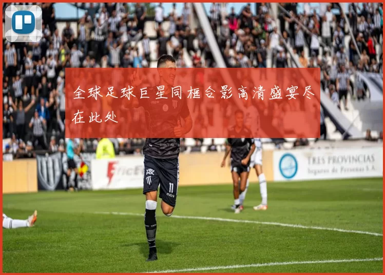 全球足球巨星同框合影高清盛宴尽在此处
