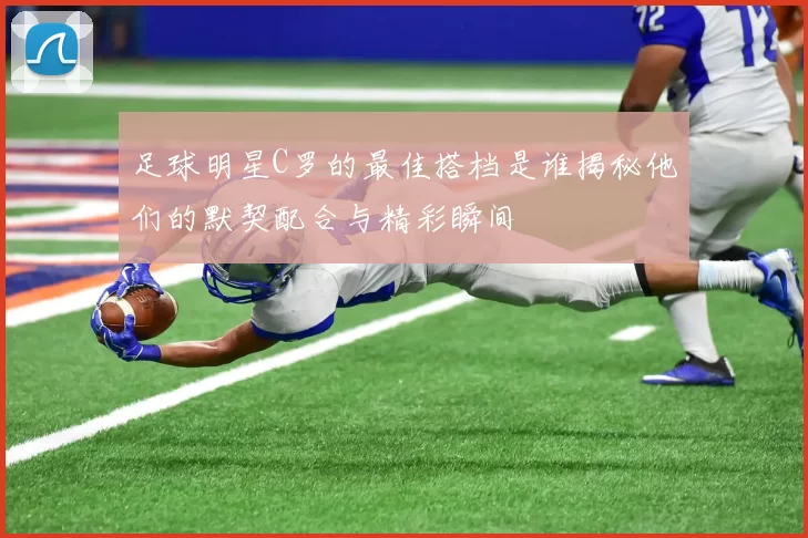 足球明星C罗的最佳搭档是谁揭秘他们的默契配合与精彩瞬间
