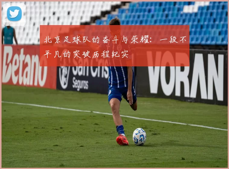 北京足球队的奋斗与荣耀：一段不平凡的突破历程纪实