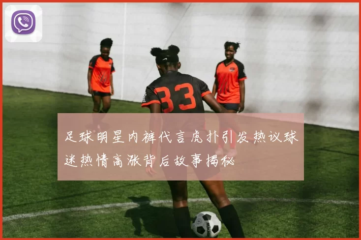 足球明星内裤代言虎扑引发热议球迷热情高涨背后故事揭秘