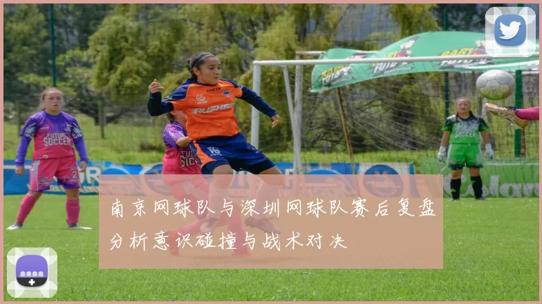 南京网球队与深圳网球队赛后复盘分析意识碰撞与战术对决