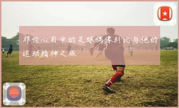 邓伦心目中的足球偶像科比与他的运动精神之旅