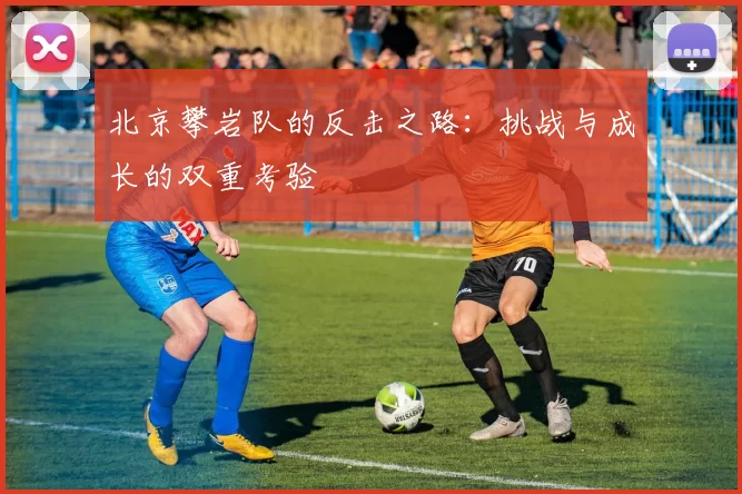 北京攀岩队的反击之路：挑战与成长的双重考验