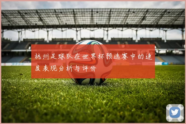 杭州足球队在世界杯预选赛中的速度表现分析与评价