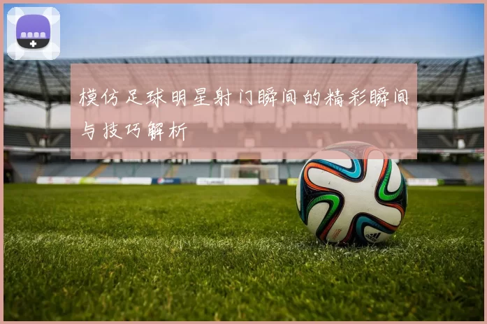 模仿足球明星射门瞬间的精彩瞬间与技巧解析