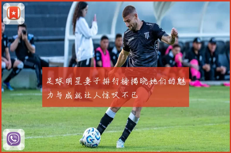 足球明星妻子排行榜揭晓她们的魅力与成就让人惊叹不已