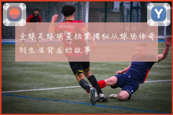 全球足球明星档案揭秘从球场传奇到生活背后的故事