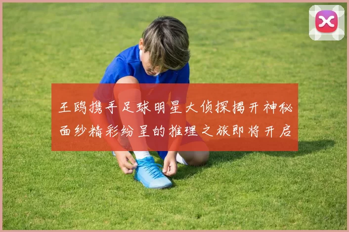 王鸥携手足球明星大侦探揭开神秘面纱精彩纷呈的推理之旅即将开启