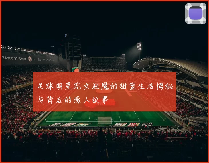 足球明星宠女狂魔的甜蜜生活揭秘与背后的感人故事