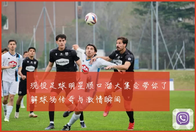 现役足球明星顺口溜大集合带你了解球场传奇与激情瞬间