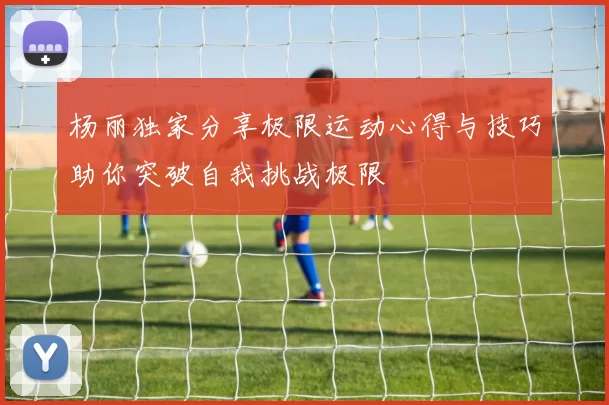 杨丽独家分享极限运动心得与技巧助你突破自我挑战极限