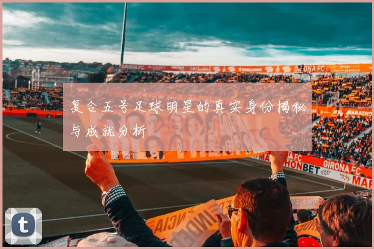 复合五号足球明星的真实身份揭秘与成就分析