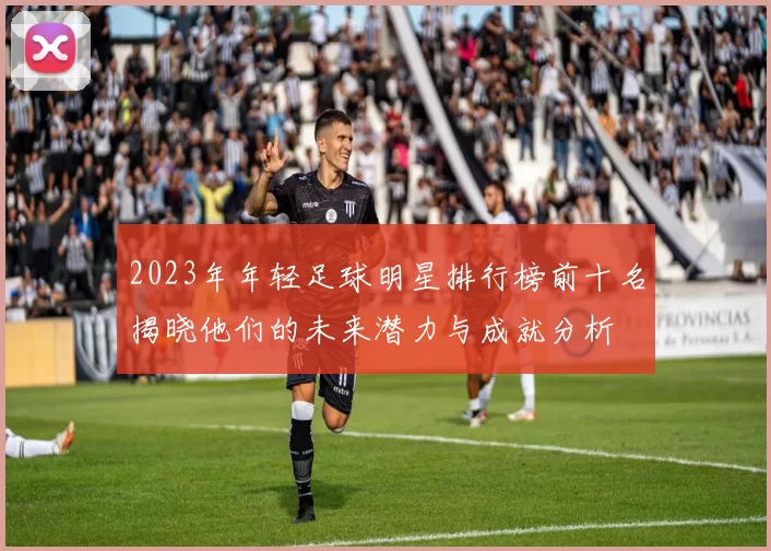 2023年年轻足球明星排行榜前十名揭晓他们的未来潜力与成就分析