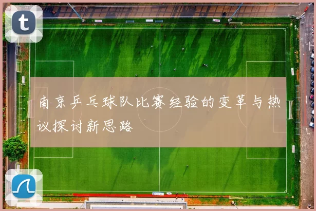 南京乒乓球队比赛经验的变革与热议探讨新思路