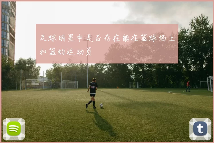 足球明星中是否存在能在篮球场上扣篮的运动员